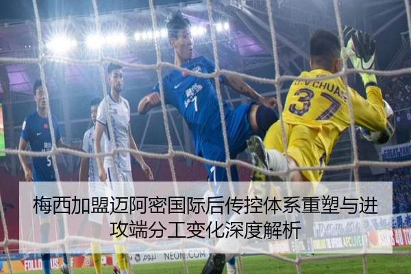 梅西加盟迈阿密国际后传控体系重塑与进攻端分工变化深度解析