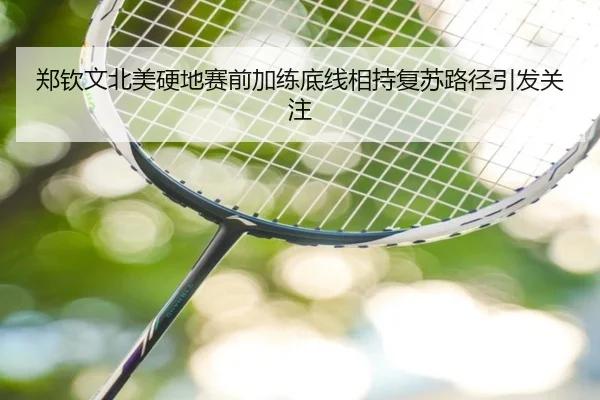 郑钦文北美硬地赛前加练底线相持复苏路径引发关注
