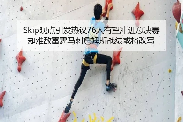 Skip观点引发热议76人有望冲进总决赛却难敌雷霆马刺詹姆斯战绩或将改写