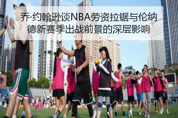 乔·约翰逊谈NBA劳资拉锯与伦纳德新赛季出战前景的深层影响